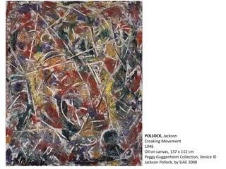POLLOCK, Jackson 
Croaking Movement 
1946 
Oil on canvas, 137 x 112 cm 
Peggy Guggenheim Collection, Venice © 
Jackson Pollock, by SIAE 2008 
 