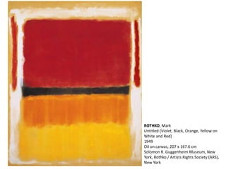 ROTHKO, Mark 
Untitled (Violet, Black, Orange, Yellow on 
White and Red) 
1949 
Oil on canvas, 207 x 167.6 cm 
Solomon R. Guggenheim Museum, New 
York, Rothko / Artists Rights Society (ARS), 
New York 
 