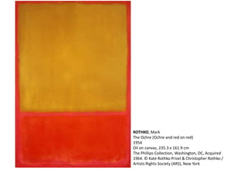 ROTHKO, Mark 
The Ochre (Ochre and red on red) 
1954 
Oil on canvas, 235.3 x 161.9 cm 
The Phillips Collection, Washington, DC, Acquired 
1964. © Kate Rothko Prizel & Christopher Rothko / 
Artists Rights Society (ARS), New York 
 