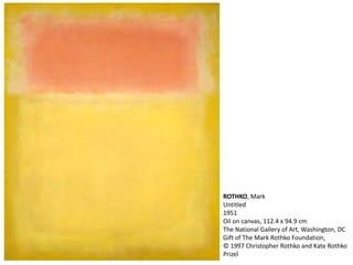 ROTHKO, Mark 
Untitled 
1951 
Oil on canvas, 112.4 x 94.9 cm 
The National Gallery of Art, Washington, DC 
Gift of The Mark Rothko Foundation, 
© 1997 Christopher Rothko and Kate Rothko 
Prizel 
 