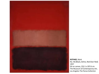 ROTHKO, Mark 
No. 46 [Black, Ochre, Red Over Red] 
1957 
Oil on canvas, 252.1 x 207.6 cm 
The Museum of Contemporary Art, 
Los Angeles The Panza Collection 
 