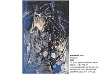 HOFMANN, Hans 
The Wind 
1942 
Oil, duco, gouache and India ink on 
board, 111.4 x 70.5 cm 
University of California, Berkeley Art 
Museum and Pacific Film Archive. 
Gift of the artist, 1965 (1965.16) 
 