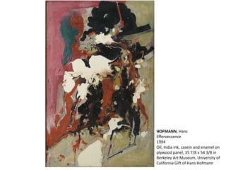 HOFMANN, Hans 
Effervescence 
1994 
Oil, India ink, casein and enamel on 
plywood panel, 35 7/8 x 54 3/8 in 
Berkeley Art Museum, University of 
California Gift of Hans Hofmann 
 