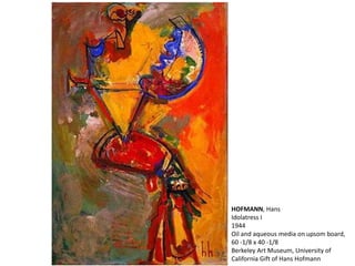 HOFMANN, Hans 
Idolatress I 
1944 
Oil and aqueous media on upsom board, 
60 -1/8 x 40 -1/8 
Berkeley Art Museum, University of 
California Gift of Hans Hofmann 
 