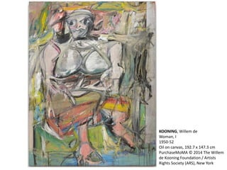 KOONING, Willem de 
Woman, I 
1950-52 
Oil on canvas, 192.7 x 147.3 cm 
PurchaseMoMA © 2014 The Willem 
de Kooning Foundation / Artists 
Rights Society (ARS), New York 
 