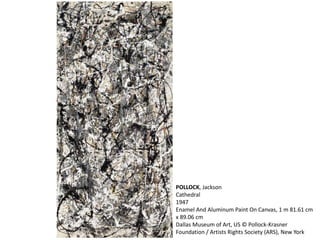 POLLOCK, Jackson 
Cathedral 
1947 
Enamel And Aluminum Paint On Canvas, 1 m 81.61 cm 
x 89.06 cm 
Dallas Museum of Art, US © Pollock-Krasner 
Foundation / Artists Rights Society (ARS), New York 
 