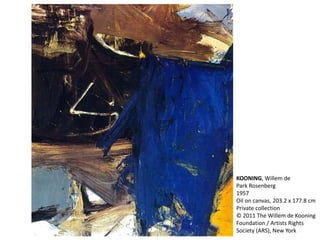 KOONING, Willem de 
Park Rosenberg 
1957 
Oil on canvas, 203.2 x 177.8 cm 
Private collection 
© 2011 The Willem de Kooning 
Foundation / Artists Rights 
Society (ARS), New York 
 