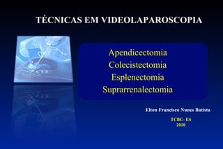 TÉCNICAS EM VIDEOLAPAROSCOPIA Elton Francisco Nunes Batista TCBC- ES 2010 Apendicectomia Colecistectomia Esplenectomia Suprarrenalectomia 