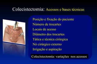 Colecistectomia:  Acessos e bases técnicas Colecistectomia: variações  nos acessos  Posição e fixação do paciente Número de trocartes Locais de acesso Diâmetro dos trocartes Tática e técnica cirúrgica Nó cirúrgico externo Irrigação e aspiração 