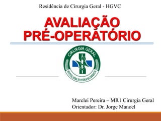 AVALIAÇÃO
PRÉ-OPERATÓRIO
Marclei Pereira – MR1 Cirurgia Geral
Orientador: Dr. Jorge Manoel
Residência de Cirurgia Geral - HGVC
 