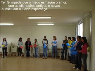 Ter fé impede que o medo esmague o amor,  que as alienações antigas e novas  substituam a lúcida esperança. 