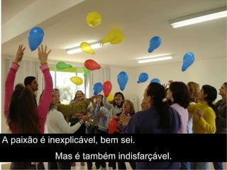 A paixão é inexplicável, bem sei.   Mas é também indisfarçável. 