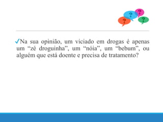 ✔Na sua opinião, um viciado em drogas é apenas
um “zé droguinha”, um “nóia”, um “bebum”, ou
alguém que está doente e precisa de tratamento?
 
