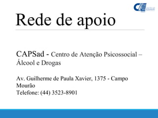 CAPSad - Centro de Atenção Psicossocial –
Álcool e Drogas
Av. Guilherme de Paula Xavier, 1375 - Campo
Mourão
Telefone: (44) 3523-8901
Rede de apoio
 