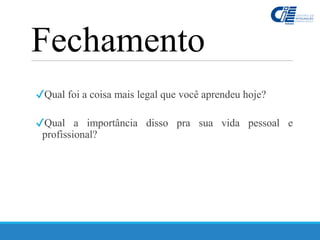 ✔Qual foi a coisa mais legal que você aprendeu hoje?
✔Qual a importância disso pra sua vida pessoal e
profissional?
Fechamento
 