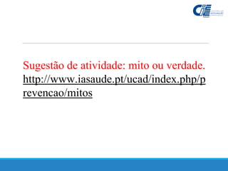 Sugestão de atividade: mito ou verdade.
http://www.iasaude.pt/ucad/index.php/p
revencao/mitos
 