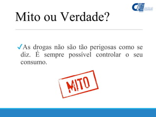 ✔As drogas não são tão perigosas como se
diz. É sempre possível controlar o seu
consumo.
Mito ou Verdade?
 