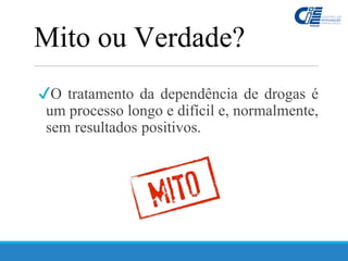✔O tratamento da dependência de drogas é
um processo longo e difícil e, normalmente,
sem resultados positivos.
Mito ou Verdade?
 
