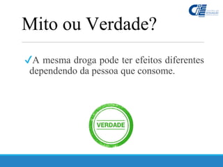 ✔A mesma droga pode ter efeitos diferentes
dependendo da pessoa que consome.
Mito ou Verdade?
 