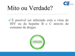 ✔ É possível ser infectado com o vírus do
HIV ou da hepatite B e C através do
consumo de drogas.
Mito ou Verdade?
 