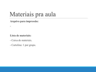 Arquivo para impressão:
-
Lista de materiais:
- Caixa de materiais.
- Cartolina: 1 por grupo.
Materiais pra aula
 