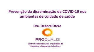 Centro Colaborador para a Qualidade do
Cuidado e a Segurança do Paciente
Prevenção da disseminação da COVID-19 nos
ambientes de cuidado de saúde
Dra. Debora Otero
 
