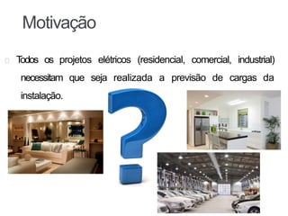 Motivação
T
odos os projetos elétricos (residencial, comercial, industrial)
necessitam que seja realizada a previsão de cargas da
instalação.
 