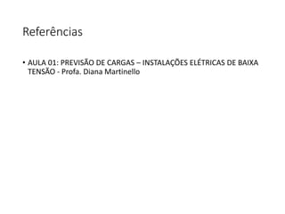 Referências
• AULA 01: PREVISÃO DE CARGAS – INSTALAÇÕES ELÉTRICAS DE BAIXA
TENSÃO - Profa. Diana Martinello
 