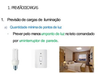 1.PREVISÃOD
ECARGAS
1. Previsãode cargas de iluminação
a) Quantidade mínimade pontos de luz
• Prever pelo menosumponto de luz noteto comandado
por uminterruptor de parede.
 