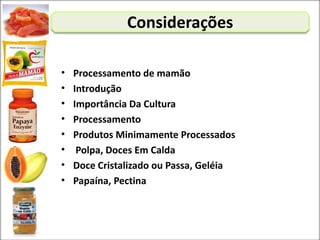 Considerações
• Processamento de mamão
• Introdução
• Importância Da Cultura
• Processamento
• Produtos Minimamente Processados
• Polpa, Doces Em Calda
• Doce Cristalizado ou Passa, Geléia
• Papaína, Pectina
 