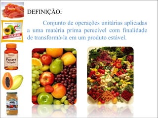DEFINIÇÃO:
Conjunto de operações unitárias aplicadas
a uma matéria prima perecível com finalidade
de transformá-la em um produto estável.
 