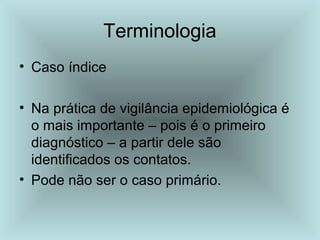 • Caso índice
• Na prática de vigilância epidemiológica é
o mais importante – pois é o primeiro
diagnóstico – a partir dele são
identificados os contatos.
• Pode não ser o caso primário.
Terminologia
 