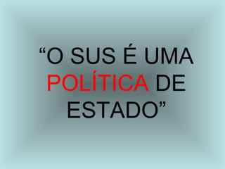 “O SUS É UMA
POLÍTICA DE
ESTADO”
 