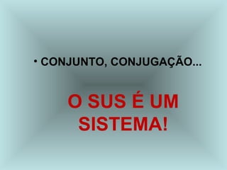 • CONJUNTO, CONJUGAÇÃO...
O SUS É UM
SISTEMA!
 