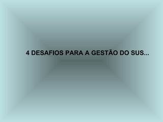 4 DESAFIOS PARA A GESTÃO DO SUS...
 