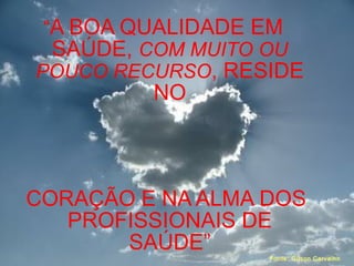 “A BOA QUALIDADE EM
SAÚDE, COM MUITO OU
POUCO RECURSO, RESIDE
NO
CORAÇÃO E NA ALMA DOS
PROFISSIONAIS DE
SAÚDE”
Fonte: Gilson Carvalho
 