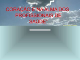 CORAÇÃO E NA ALMA DOS
PROFISSIONAIS DE
SAÚDE”
Fonte: Gilson Carvalho
 