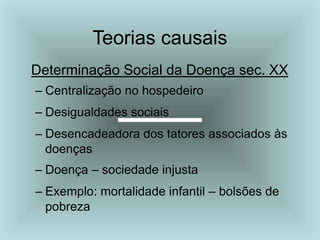 Teorias causais
Determinação Social da Doença sec. XX
– Centralização no hospedeiro
– Desigualdades sociais
– Desencadeadora dos fatores associados às
doenças
– Doença – sociedade injusta
– Exemplo: mortalidade infantil – bolsões de
pobreza
 
