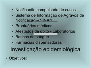• Notificação compulsória de casos
• Sistema de Informação de Agravos de
Notificação – SINAN
• Prontuários médicos
• Atestados de óbito • Laboratórios
• Bancos de sangue
• Farmácias dispensadoras
Investigação epidemiológica
• Objetivos:
 