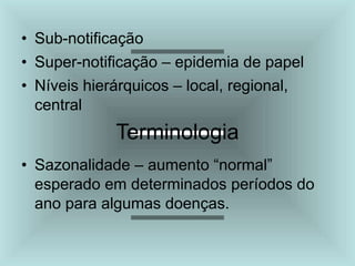 • Sub-notificação
• Super-notificação – epidemia de papel
• Níveis hierárquicos – local, regional,
central
Terminologia
• Sazonalidade – aumento “normal”
esperado em determinados períodos do
ano para algumas doenças.
 