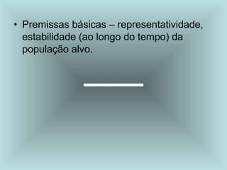 • Premissas básicas – representatividade,
estabilidade (ao longo do tempo) da
população alvo.
 