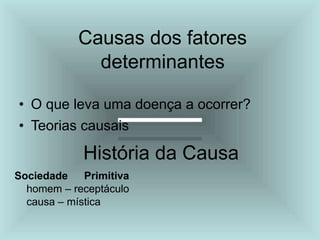Causas dos fatores
determinantes
• O que leva uma doença a ocorrer?
• Teorias causais
História da Causa
Sociedade Primitiva
homem – receptáculo
causa – mística
 