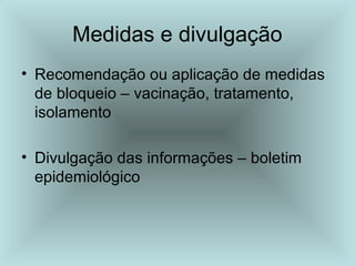 Medidas e divulgação 
• Recomendação ou aplicação de medidas 
de bloqueio – vacinação, tratamento, 
isolamento 
• Divulgação das informações – boletim 
epidemiológico 
 