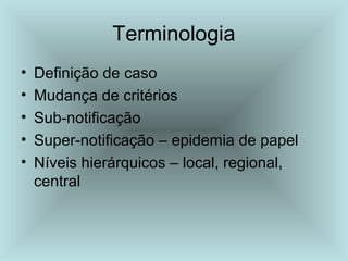 Terminologia 
• Definição de caso 
• Mudança de critérios 
• Sub-notificação 
• Super-notificação – epidemia de papel 
• Níveis hierárquicos – local, regional, 
central 
 
