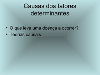 Causas dos fatores 
determinantes 
• O que leva uma doença a ocorrer? 
• Teorias causais 
 