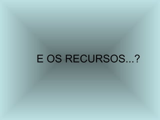 E OS RECURSOS...? 
 