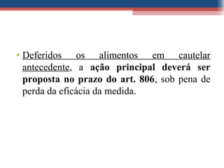 • Deferidos os alimentos em cautelar
antecedente, a ação principal deverá ser
proposta no prazo do art. 806, sob pena de
perda da eficácia da medida.
 