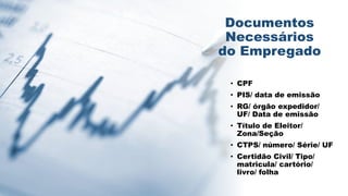 Documentos
Necessários
do Empregado
• CPF
• PIS/ data de emissão
• RG/ órgão expedidor/
UF/ Data de emissão
• Título de Eleitor/
Zona/Seção
• CTPS/ número/ Série/ UF
• Certidão Civil/ Tipo/
matricula/ cartório/
livro/ folha
 