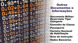 Outros
Documentos e
Informações
• Documento Militar:
Reservista/ Tipo/
Categoria
• Conselho de Classe
• Passaporte
• Carteira Nacional
de Habilitação
• Grau de instrução
• Dados Bancários
 