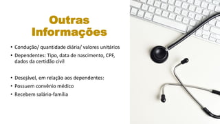 Outras
Informações
• Condução/ quantidade diária/ valores unitários
• Dependentes: Tipo, data de nascimento, CPF,
dados da certidão civil
• Desejável, em relação aos dependentes:
• Possuem convênio médico
• Recebem salário-família
 